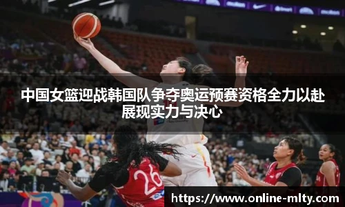 中国女篮迎战韩国队争夺奥运预赛资格全力以赴展现实力与决心
