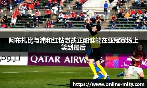 阿布扎比与浦和红钻激战正酣谁能在亚冠赛场上笑到最后